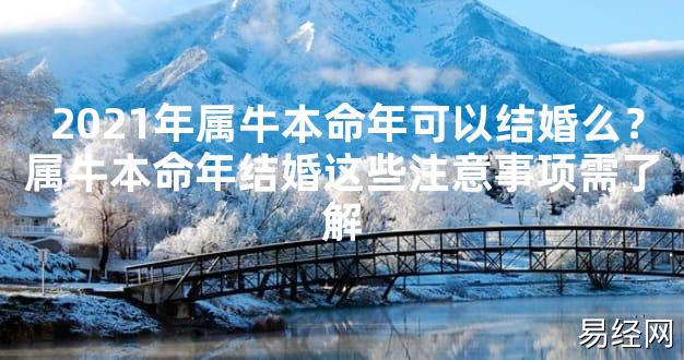 【2024太岁知识】2021年属牛本命年可以结婚么？属牛本命年结婚这些注意事项需了解,最新太岁